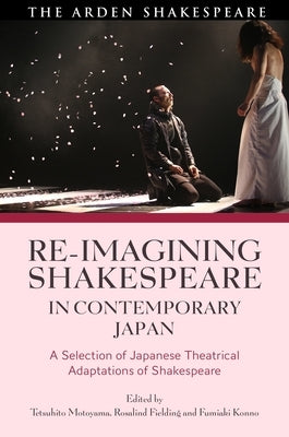 Re-Imagining Shakespeare in Contemporary Japan: A Selection of Japanese Theatrical Adaptations of Shakespeare by Motoyama, Tetsuhito