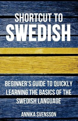 Shortcut to Swedish: Beginner's Guide to Quickly Learning the Basics of the Swedish Language by Svensson, Annika