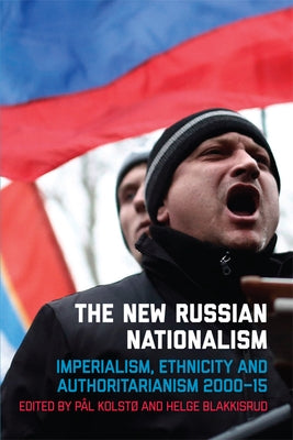 The New Russian Nationalism: Imperialism, Ethnicity and Authoritarianism 2000-2015 by Kolst&#248;, P&#229;l