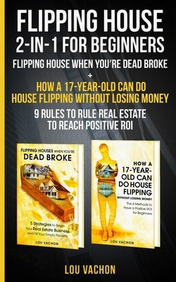 Flipping House 2 In 1 For Beginners: Flipping House When You're Dead Broke + How a 17-Year-Old Can Do House Flipping Without Losing Money - 9 Rules to by Vachon, Lou
