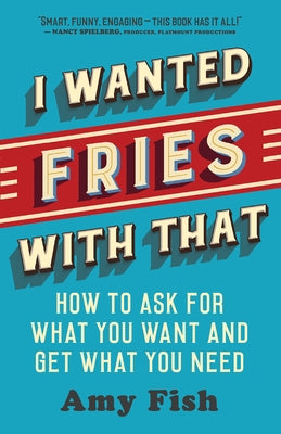 I Wanted Fries with That: How to Ask for What You Want and Get What You Need by Fish, Amy