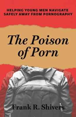 The Poison of Porn: Helping young men navigate safely away from pornography by Shivers, Frank R.