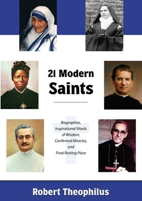 Twenty-One Modern Saints: Biographies, Inspirational Words of Wisdom, Confirmed Miracles, and Final Resting Place by Theophilus, Robert