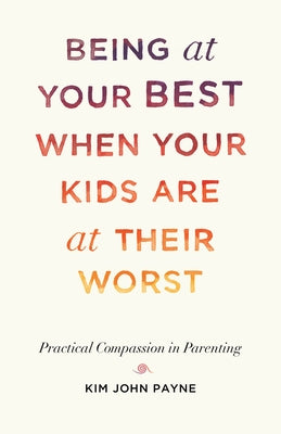 Being at Your Best When Your Kids Are at Their Worst: Practical Compassion in Parenting by Payne, Kim John