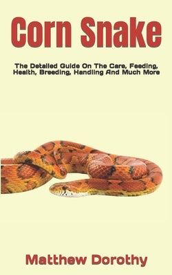 Corn Snake: The Detailed Guide On The Care, Feeding, Health, Breeding, Handling And Much More by Dorothy, Matthew