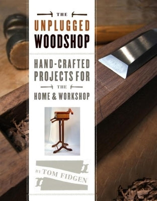 The Unplugged Woodshop: Hand-Crafted Projects for the Home & Workshop by Fidgen, Tom