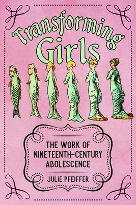 Transforming Girls: The Work of Nineteenth-Century Adolescence by Pfeiffer, Julie