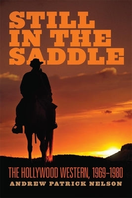 Still in the Saddle: The Hollywood Western, 1969-1980 by Nelson, Andrew Patrick