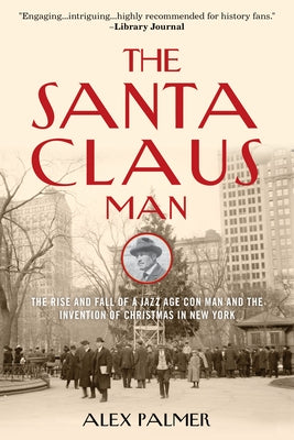 The Santa Claus Man: The Rise and Fall of a Jazz Age Con Man and the Invention of Christmas in New York by Palmer, Alex