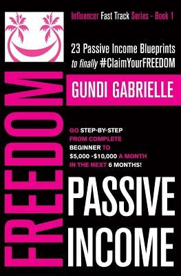 Passive Income Freedom: 23 Passive Income Blueprints: Go Step-by-Step from Complete Beginner to $5,000-10,000/mo in the next 6 Months! by Gabrielle, Gundi