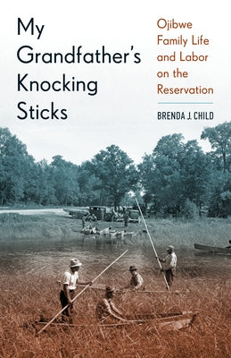 My Grandfather's Knocking Sticks: Ojibwe Family Life and Labor on the Reservation by Child, Brenda J.