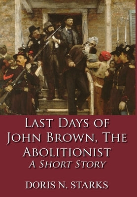 Last Days of John Brown, The Abolitionist: A Short Story by Starks, Doris