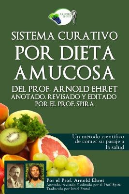 Sistema Curativo Por Dieta Amucosa del Prof. Arnold Ehret: Anotado Revisado Y Editado Por El Prof. Spira by Spira, Prof