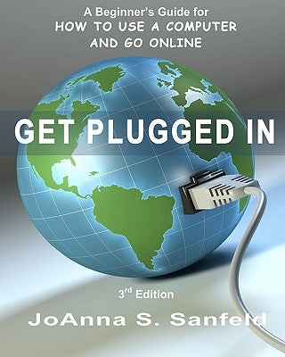 Get Plugged In (3rd Edition): A Beginner's Guide for How to Use a Computer and Go Online by Sanfeld, Joanna S.