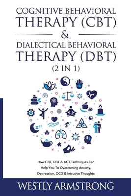 Cognitive Behavioral Therapy (CBT) & Dialectical Behavioral Therapy (DBT) (2 in 1): How CBT, DBT & ACT Techniques Can Help You To Overcoming Anxiety, by Armstrong, Wesley