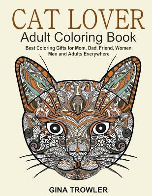 Cat Lover: Adult Coloring Book: Best Coloring Gifts for Mom, Dad, Friend, Women, Men and Adults Everywhere: Beautiful Cats - Stress Relieving Patterns by Trowler, Gina