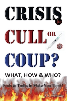 CRISIS, CULL or COUP? WHAT, HOW and WHO? Facts and Truths to Make You Think!: Exposing The Great Lie and the Truth About the Covid-19 Phenomenon. by Manning, Stephen