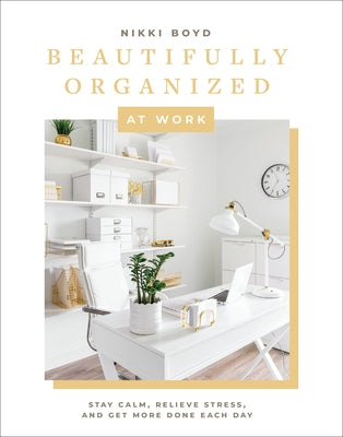 Beautifully Organized at Work: Bring Order and Joy to Your Work Life So You Can Stay Calm, Relieve Stress, and Get More Done Each Day by Boyd, Nikki