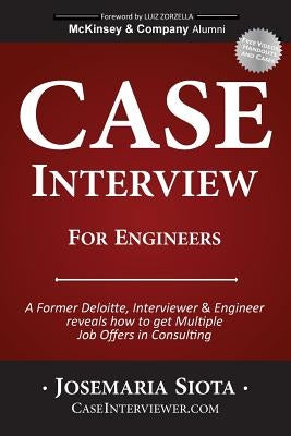 Case Interview for Engineers: A Former Deloitte, Interviewer & Engineer reveals how to get Multiple Job Offers in Consulting by Siota, Josemaria