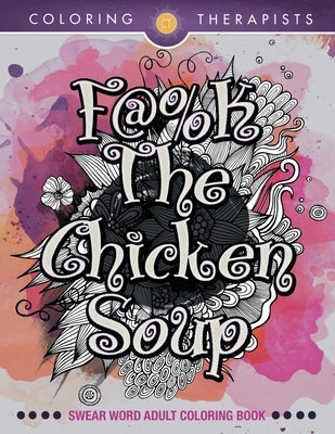 F@#k The Chicken Soup: Swear Word Adult Coloring Book by Coloring Therapists