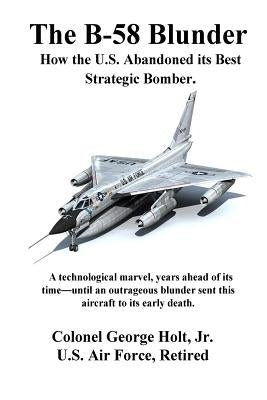 The B-58 Blunder: How the U.S. Abandoned its Best Strategic Bomber. by Holt Jr, George
