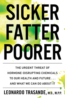 Sicker, Fatter, Poorer: The Urgent Threat of Hormone-Disrupting Chemicals to Our Health and Future . . . and What We Can Do about It by Trasande, Leonardo