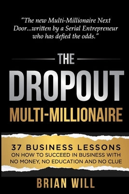 The Dropout Multi-Millionaire: 37 Business Lessons on How to Succeed in Business With No Money, No Education and No Clue by Will, Brian