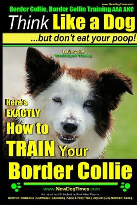 Border Collie, Border Collie Training AAA Akc: Think Like a Dog, But Don't Eat Your Poop! - Border Collie Breed Expert Training: Here's Exactly How to by Pearce, Paul Allen