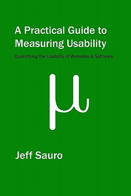 A Practical Guide to Measuring Usability: 72 Answers to the Most Common Questions about Quantifying the Usability of Websites and Software by Sauro, Jeff