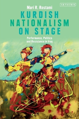 Kurdish Nationalism on Stage: Performance, Politics and Resistance in Iraq by Rostami, Mari R.