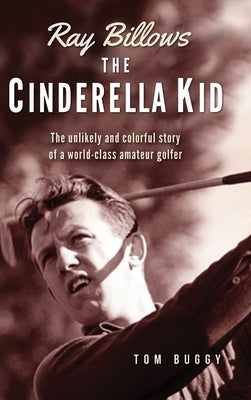 Ray Billows - The Cinderella Kid: The unlikely and colorful story of a world-class amateur golfer by Buggy, Tom