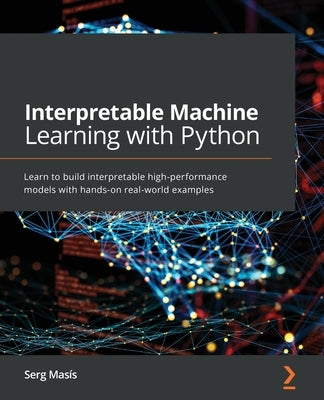 Interpretable Machine Learning with Python: Learn to build interpretable high-performance models with hands-on real-world examples by Mas&#237;s, Serg