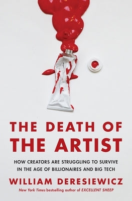 The Death of the Artist: How Creators Are Struggling to Survive in the Age of Billionaires and Big Tech by Deresiewicz, William