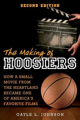 The Making of Hoosiers: How a Small Movie from the Heartland Became One of America's Favorite Films by Johnson, Gayle L.