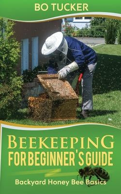 Beekeeping for Beginner's Guide: Backyard Honey Bee Basics (Bees Keeping with Beekeepers, First Colony Starting, Honeybee Colonies, DIY Projects) by Tucker, Bo