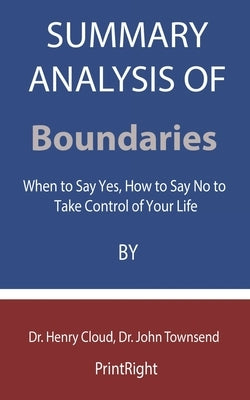 Summary Analysis OF Boundaries: When to Say Yes, How to Say No to Take Control of Your Life By Dr. Henry Cloud, Dr. John Townsend by Printright