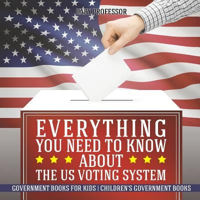 Everything You Need to Know about The US Voting System - Government Books for Kids Children's Government Books by Baby Professor