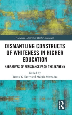 Dismantling Constructs of Whiteness in Higher Education: Narratives of Resistance from the Academy by Neely, Teresa Y.