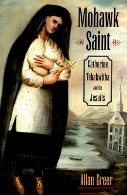 Mohawk Saint: Catherine Tekakwitha and the Jesuits by Greer, Allan