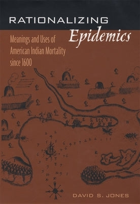 Rationalizing Epidemics: Meanings and Uses of American Indian Mortality Since 1600 by Jones, David S.