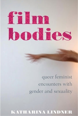 Film Bodies: Queer Feminist Encounters with Gender and Sexuality in Cinema by Lindner, Katharina
