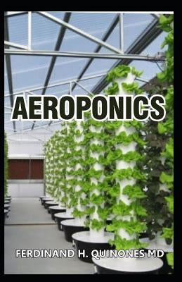 Aeroponics: The Complete Guide about Aeroponics (Indoor Gardening Practice in Which Plants Are Grown and Nourished) by H. Quinones MD, Ferdinand