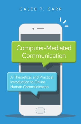 Computer-Mediated Communication: A Theoretical and Practical Introduction to Online Human Communication by Carr, Caleb T.
