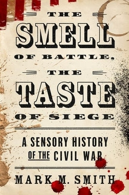 The Smell of Battle, the Taste of Siege: A Sensory History of the Civil War by Smith, Mark M.