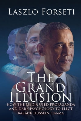 The Grand Illusion: How the Media used Propaganda and Dark Psychology to Elect Barack Hussein Obama by Forseti, Laszlo