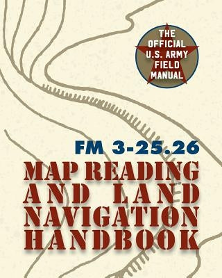 Army Field Manual FM 3-25.26 (U.S. Army Map Reading and Land Navigation Handbook) by The United States Army