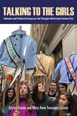 Talking to the Girls: Intimate and Political Essays on the Triangle Shirtwaist Factory Fire by Giunta, Edvige