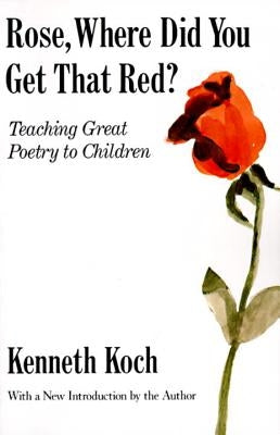 Rose, Where Did You Get That Red?: Teaching Great Poetry to Children by Koch, Kenneth