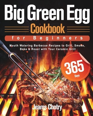 Big Green Egg Cookbook for Beginners: 365-Day Mouth Watering Barbecue Recipes to Grill, Smoke, Bake & Roast with Your Ceramic Grill by Chotry, Jeams