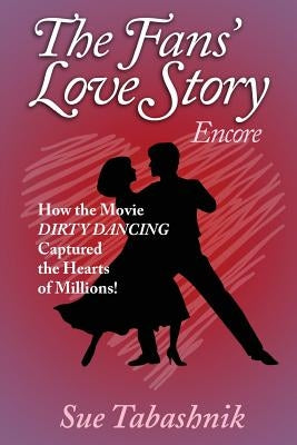 The Fans' Love Story Encore: How the Movie Dirty Dancing Captured the Hearts of Millions! by Tabashnik, Sue